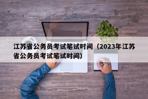 江苏省公务员考试笔试时间（2023年江苏省公务员考试笔试时间）