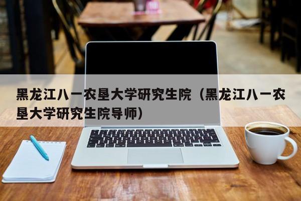 黑龙江八一农垦大学研究生院（黑龙江八一农垦大学研究生院导师）