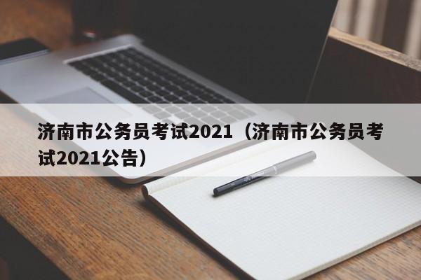 济南市公务员考试2021（济南市公务员考试2021公告）