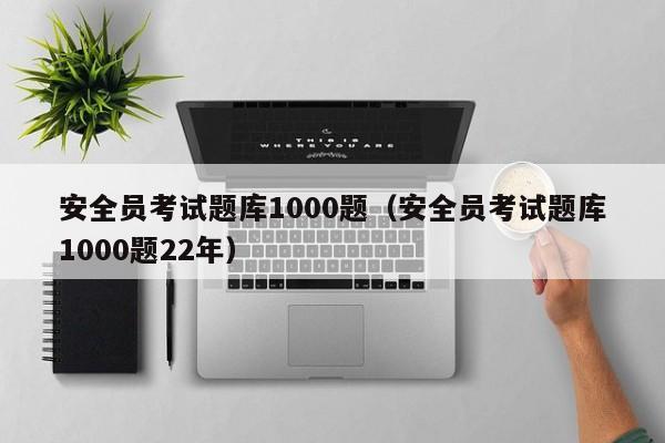 安全员考试题库1000题（安全员考试题库1000题22年）