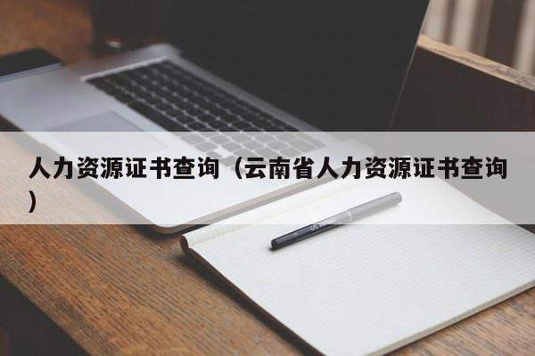 人力资源证书查询（云南省人力资源证书查询）