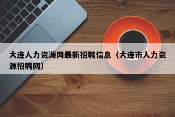 大连人力资源网最新招聘信息（大连市人力资源招聘网）