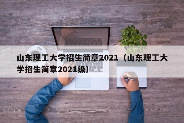 山东理工大学招生简章2021（山东理工大学招生简章2021级）