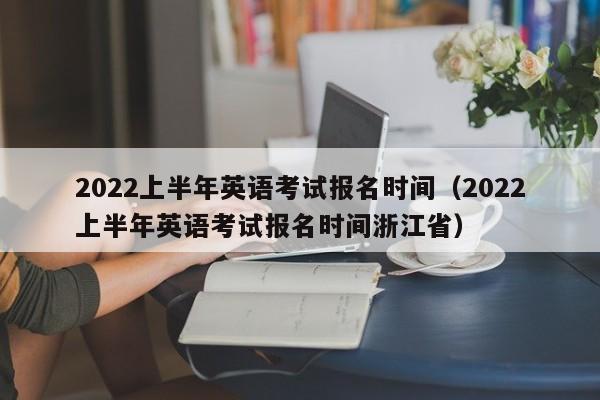 022上半年英语考试报名时间（2022上半年英语考试报名时间浙江省）"