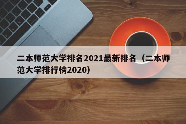 二本师范大学排名2021最新排名（二本师范大学排行榜2020）