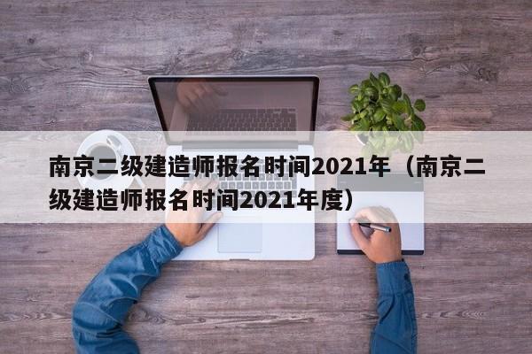 南京二级建造师报名时间2021年（南京二级建造师报名时间2021年度）
