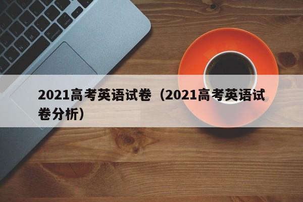 021高考英语试卷（2021高考英语试卷分析）"