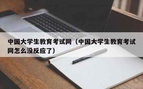 中国大学生教育考试网（中国大学生教育考试网怎么没反应了）