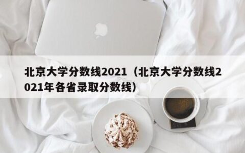 北京大学分数线2021（北京大学分数线2021年各省录取分数线）
