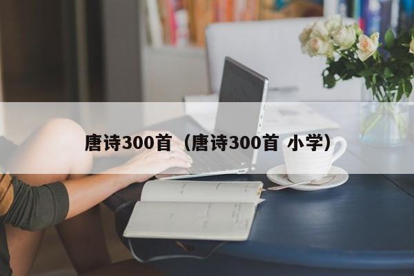 唐诗300首（唐诗300首 小学）