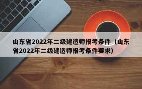 山东省2022年二级建造师报考条件（山东省2022年二级建造师报考条件要求）