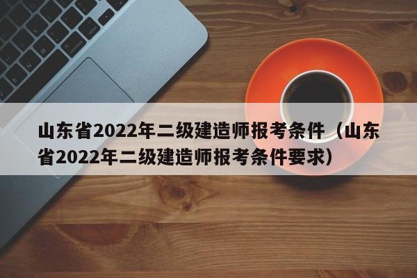 山东省2022年二级建造师报考条件（山东省2022年二级建造师报考条件要求）