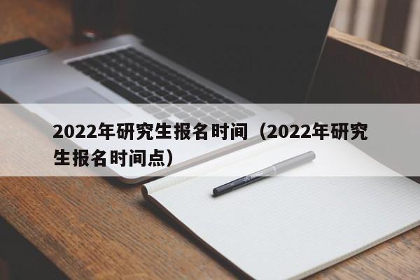 022年研究生报名时间（2022年研究生报名时间点）"