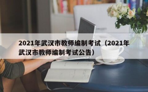 2021年武汉市教师编制考试（2021年武汉市教师编制考试公告）