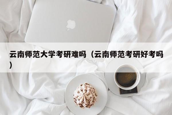 云南师范大学考研难吗（云南师范考研好考吗）