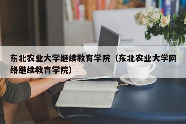 东北农业大学继续教育学院（东北农业大学网络继续教育学院）