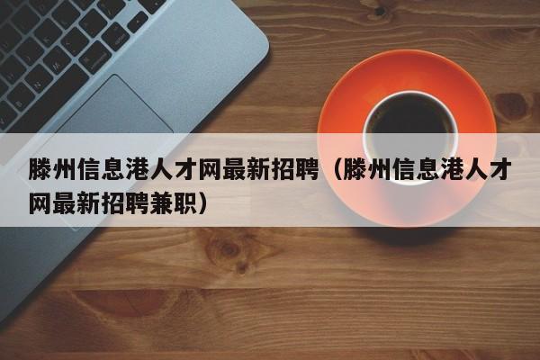 滕州信息港人才网最新招聘（滕州信息港人才网最新招聘兼职）