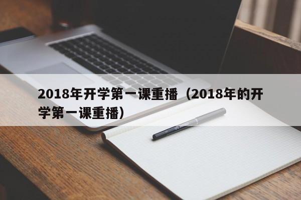 018年开学第一课重播（2018年的开学第一课重播）"