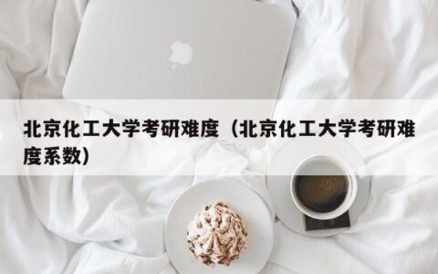 北京化工大学考研难度（北京化工大学考研难度系数）