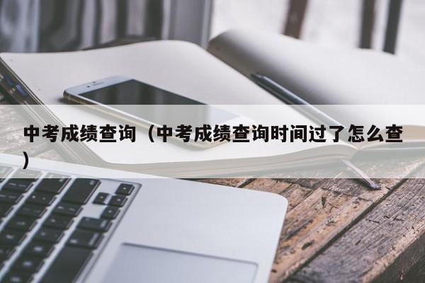 中考成绩查询（中考成绩查询时间过了怎么查）