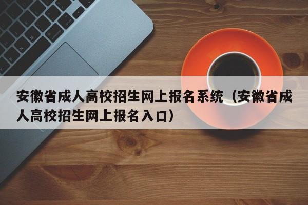 安徽省成人高校招生网上报名系统（安徽省成人高校招生网上报名入口）