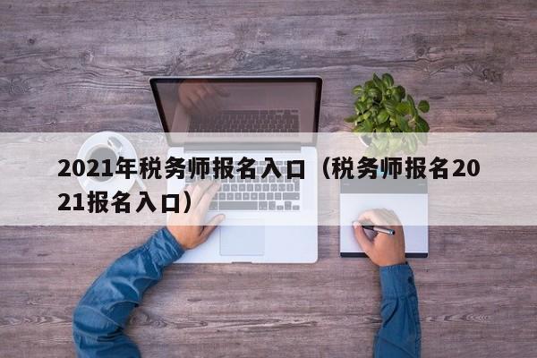 021年税务师报名入口（税务师报名2021报名入口）"