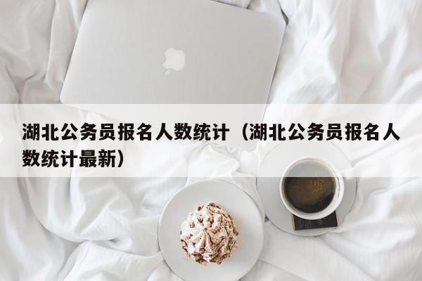 湖北公务员报名人数统计（湖北公务员报名人数统计最新）