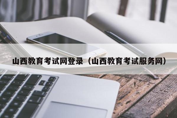 山西教育考试网登录（山西教育考试服务网）