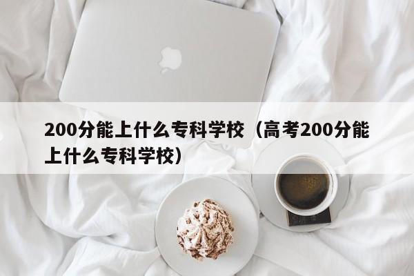 00分能上什么专科学校（高考200分能上什么专科学校）"