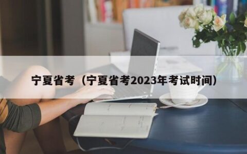 宁夏省考（宁夏省考2023年考试时间）