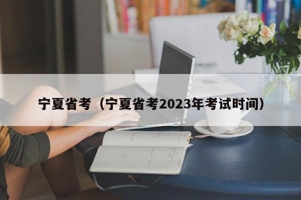 宁夏省考（宁夏省考2023年考试时间）