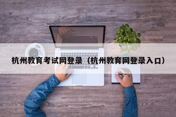 杭州教育考试网登录（杭州教育网登录入口）