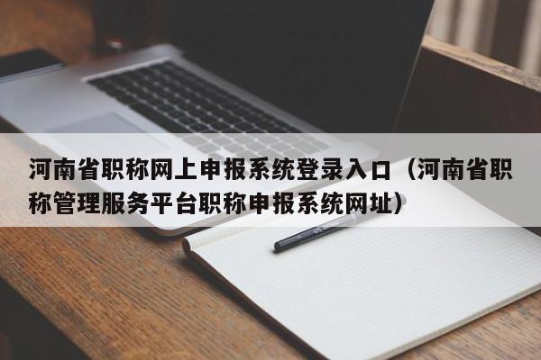 河南省职称网上申报系统登录入口（河南省职称管理服务平台职称申报系统网址）