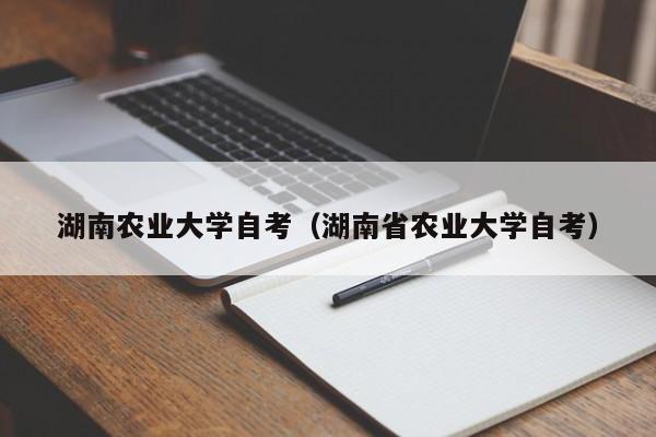 湖南农业大学自考（湖南省农业大学自考）