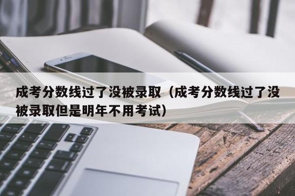 成考分数线过了没被录取（成考分数线过了没被录取但是明年不用考试）