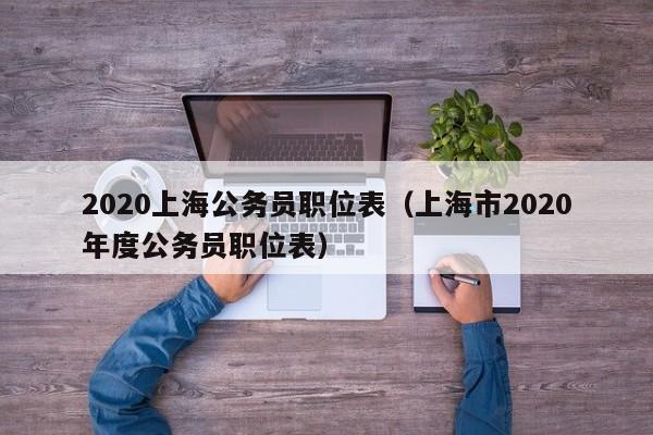 020上海公务员职位表（上海市2020年度公务员职位表）"