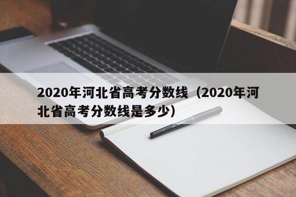 020年河北省高考分数线（2020年河北省高考分数线是多少）"