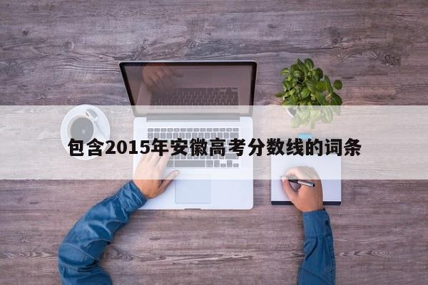 包含2015年安徽高考分数线的词条