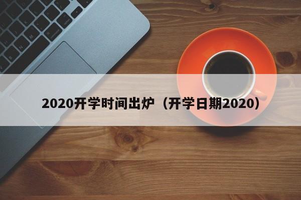 020开学时间出炉（开学日期2020）"