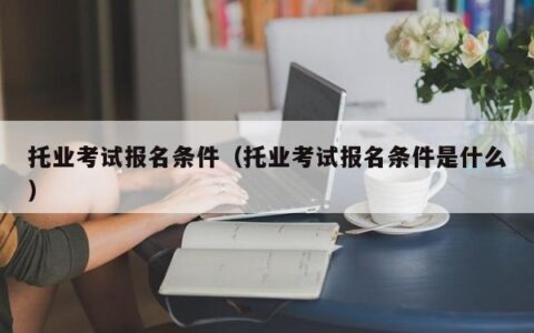 托业考试报名条件（托业考试报名条件是什么）