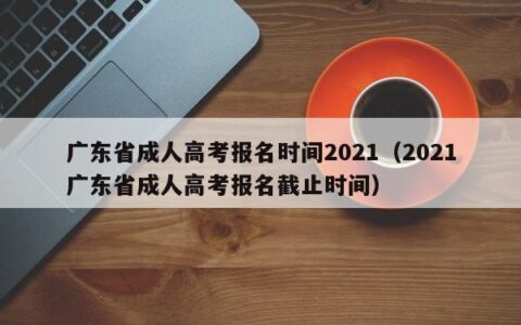 广东省成人高考报名时间2021（2021广东省成人高考报名截止时间）