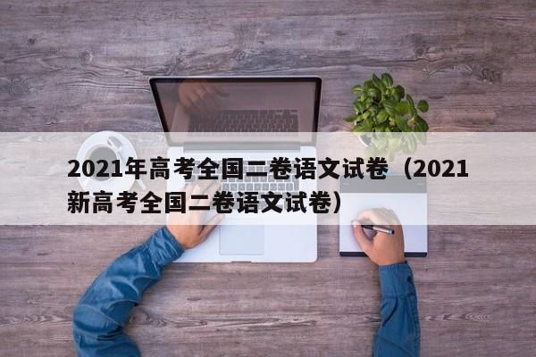 021年高考全国二卷语文试卷（2021新高考全国二卷语文试卷）"