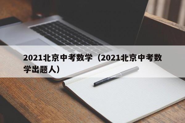 021北京中考数学（2021北京中考数学出题人）"