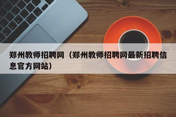 郑州教师招聘网（郑州教师招聘网最新招聘信息官方网站）