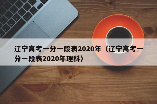 辽宁高考一分一段表2020年（辽宁高考一分一段表2020年理科）