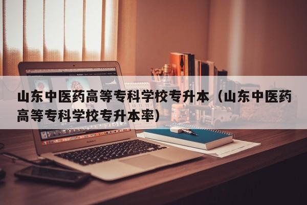 山东中医药高等专科学校专升本（山东中医药高等专科学校专升本率）