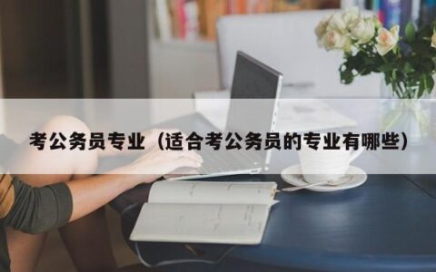 考公务员专业（适合考公务员的专业有哪些）