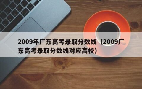 2009年广东高考录取分数线（2009广东高考录取分数线对应高校）