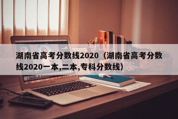 湖南省高考分数线2020（湖南省高考分数线2020一本,二本,专科分数线）