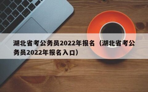 湖北省考公务员2022年报名（湖北省考公务员2022年报名入口）